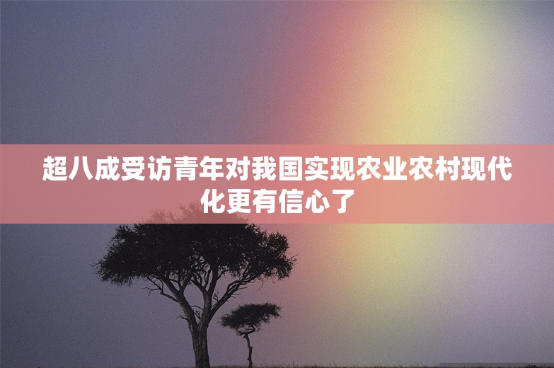 超八成受访青年对我国实现农业农村现代化更有信心了