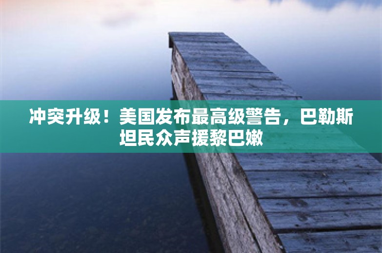 冲突升级！美国发布最高级警告，巴勒斯坦民众声援黎巴嫩