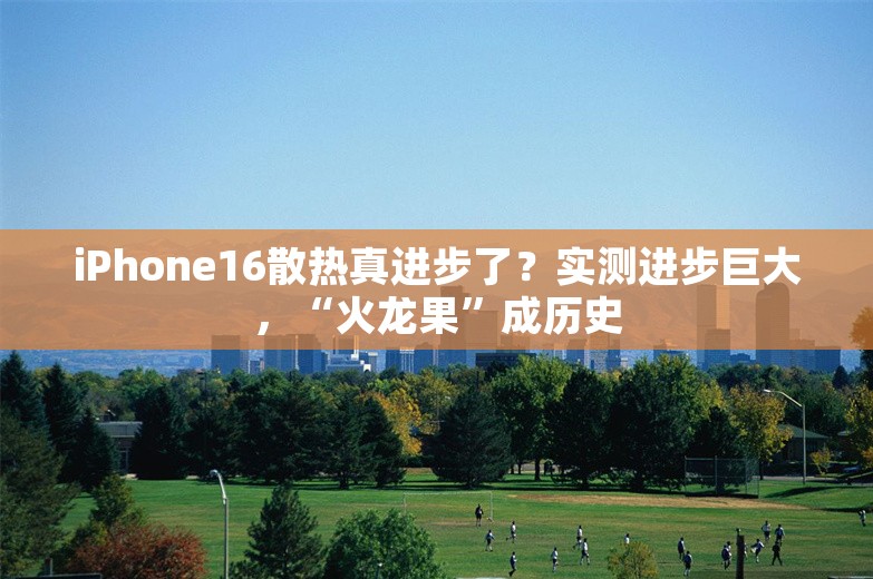 iPhone16散热真进步了？实测进步巨大，“火龙果”成历史