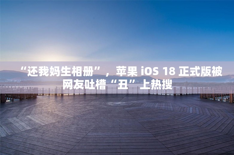 “还我妈生相册”，苹果 iOS 18 正式版被网友吐槽“丑”上热搜