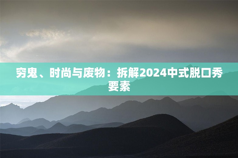 穷鬼、时尚与废物：拆解2024中式脱口秀要素 