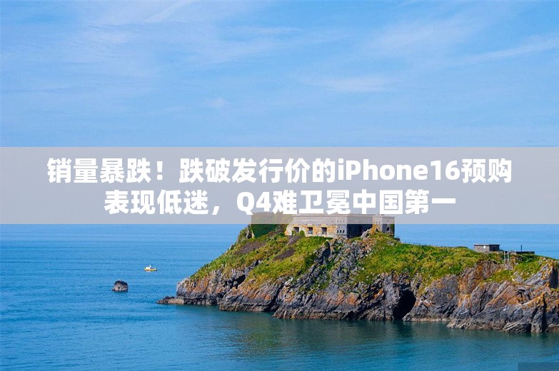 销量暴跌！跌破发行价的iPhone16预购表现低迷，Q4难卫冕中国第一