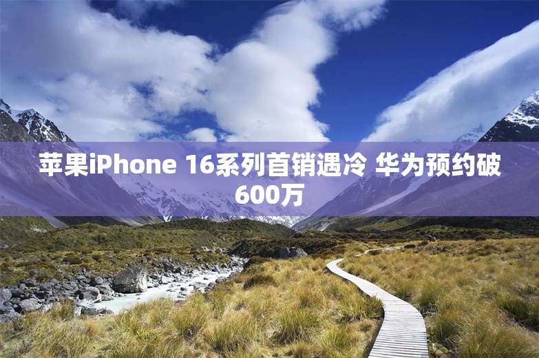 苹果iPhone 16系列首销遇冷 华为预约破600万