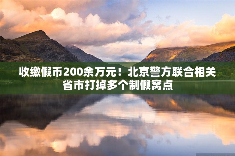 收缴假币200余万元！北京警方联合相关省市打掉多个制假窝点