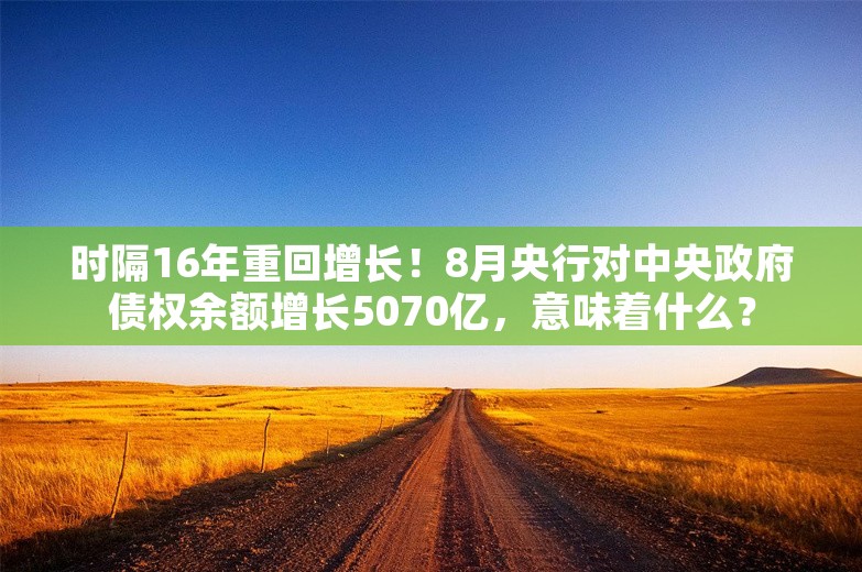 时隔16年重回增长！8月央行对中央政府债权余额增长5070亿，意味着什么？