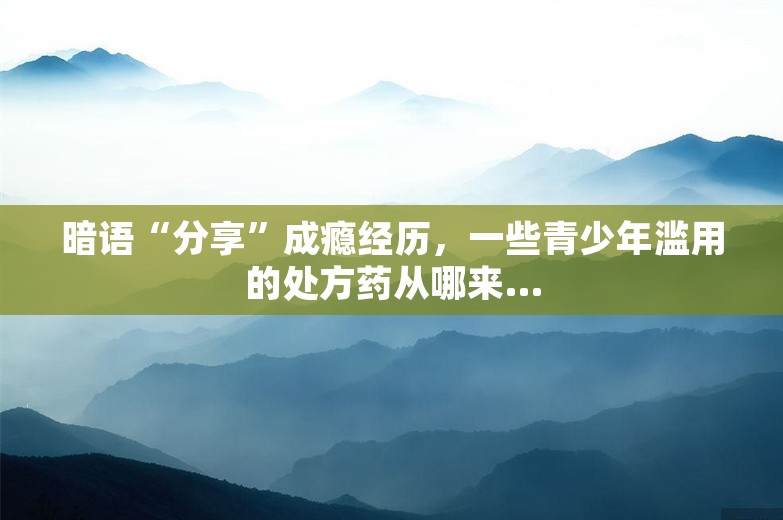 暗语“分享”成瘾经历，一些青少年滥用的处方药从哪来…