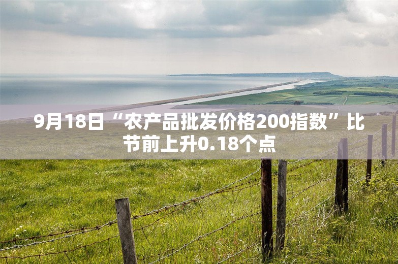 9月18日“农产品批发价格200指数”比节前上升0.18个点