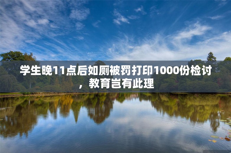 学生晚11点后如厕被罚打印1000份检讨，教育岂有此理