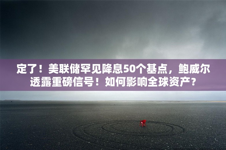 定了！美联储罕见降息50个基点，鲍威尔透露重磅信号！如何影响全球资产？