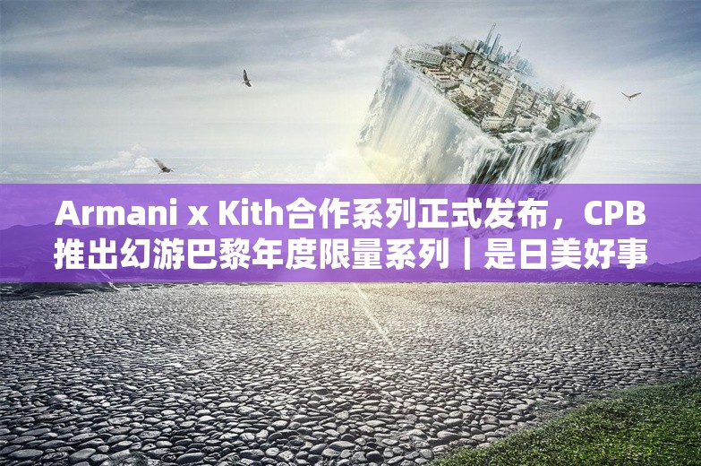 Armani x Kith合作系列正式发布，CPB推出幻游巴黎年度限量系列｜是日美好事物