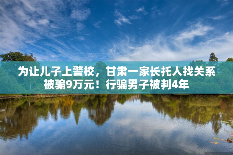 为让儿子上警校，甘肃一家长托人找关系被骗9万元！行骗男子被判4年