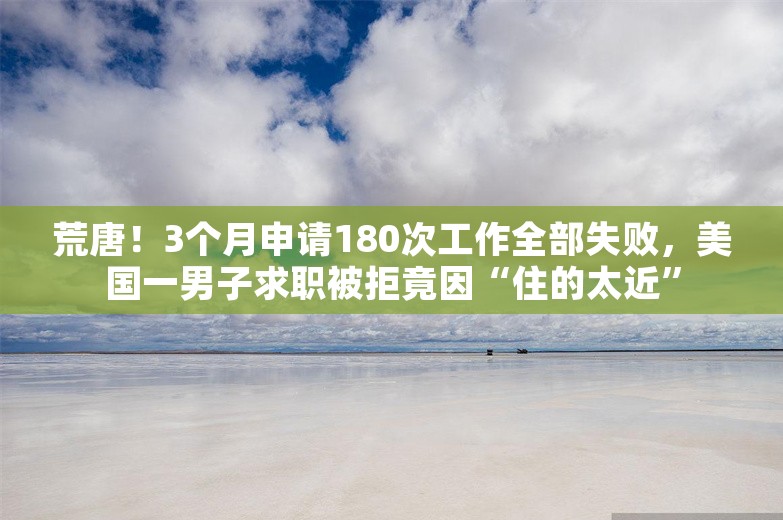 荒唐！3个月申请180次工作全部失败，美国一男子求职被拒竟因“住的太近”