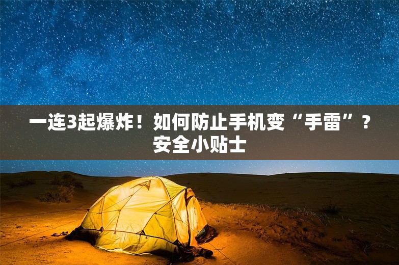 一连3起爆炸！如何防止手机变“手雷”？安全小贴士