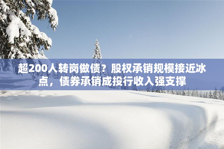 超200人转岗做债？股权承销规模接近冰点，债券承销成投行收入强支撑