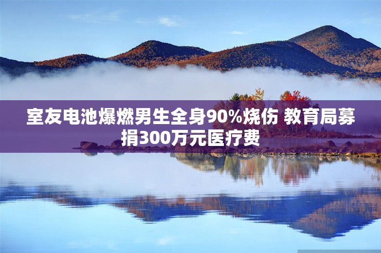 室友电池爆燃男生全身90%烧伤 教育局募捐300万元医疗费