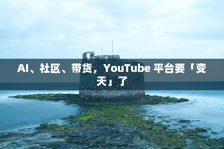 AI、社区、带货，YouTube 平台要「变天」了