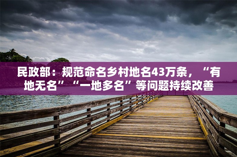 民政部：规范命名乡村地名43万条，“有地无名”“一地多名”等问题持续改善