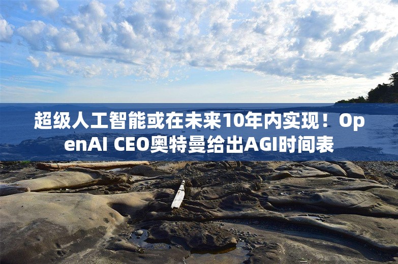 超级人工智能或在未来10年内实现！OpenAI CEO奥特曼给出AGI时间表