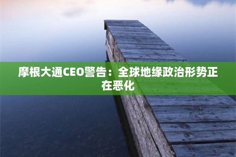 摩根大通CEO警告：全球地缘政治形势正在恶化