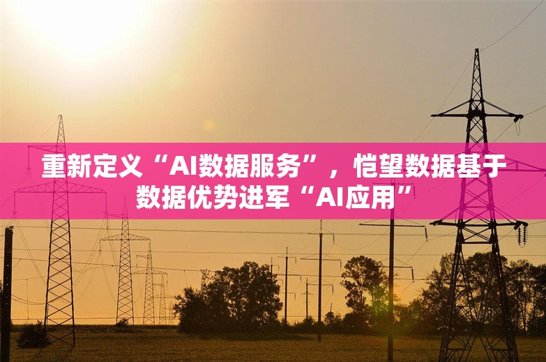 重新定义“AI数据服务”，恺望数据基于数据优势进军“AI应用”