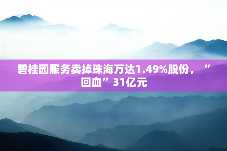 碧桂园服务卖掉珠海万达1.49%股份，“回血”31亿元