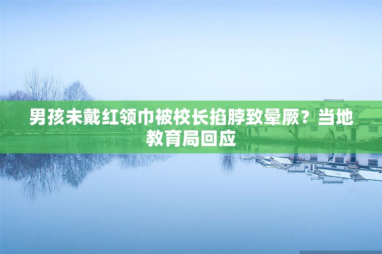 男孩未戴红领巾被校长掐脖致晕厥？当地教育局回应