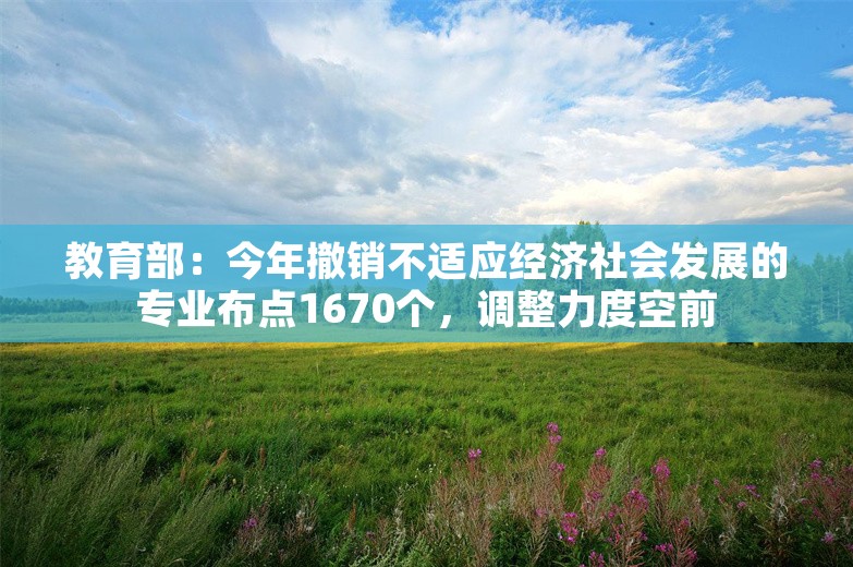 教育部：今年撤销不适应经济社会发展的专业布点1670个，调整力度空前