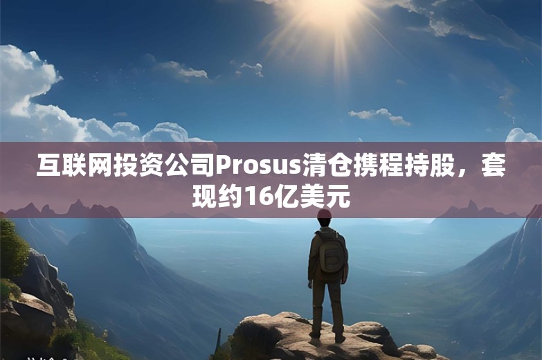 互联网投资公司Prosus清仓携程持股，套现约16亿美元