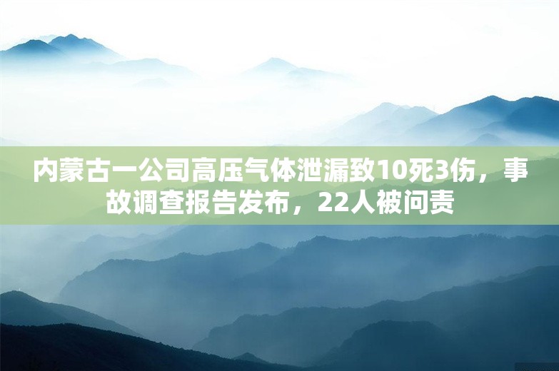 内蒙古一公司高压气体泄漏致10死3伤，事故调查报告发布，22人被问责