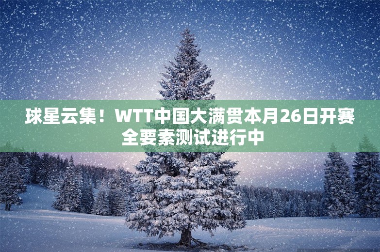 球星云集！WTT中国大满贯本月26日开赛 全要素测试进行中