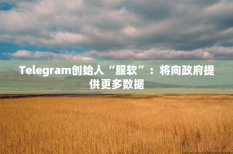 Telegram创始人“服软”：将向政府提供更多数据