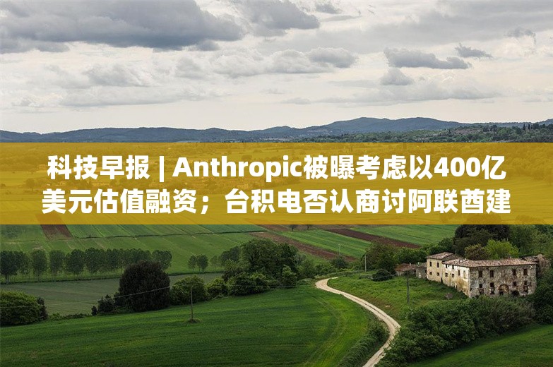 科技早报 | Anthropic被曝考虑以400亿美元估值融资；台积电否认商讨阿联酋建厂