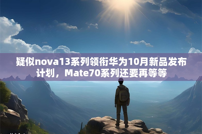 疑似nova13系列领衔华为10月新品发布计划，Mate70系列还要再等等