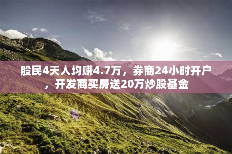 股民4天人均赚4.7万，券商24小时开户，开发商买房送20万炒股基金