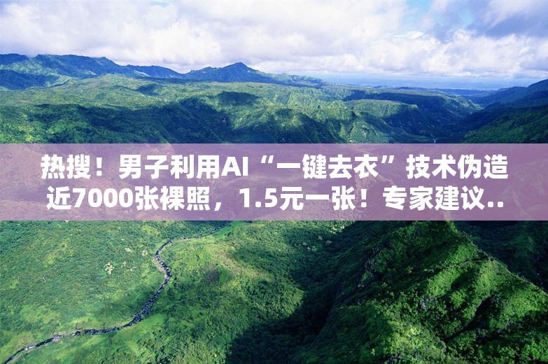 热搜！男子利用AI“一键去衣”技术伪造近7000张裸照，1.5元一张！专家建议......