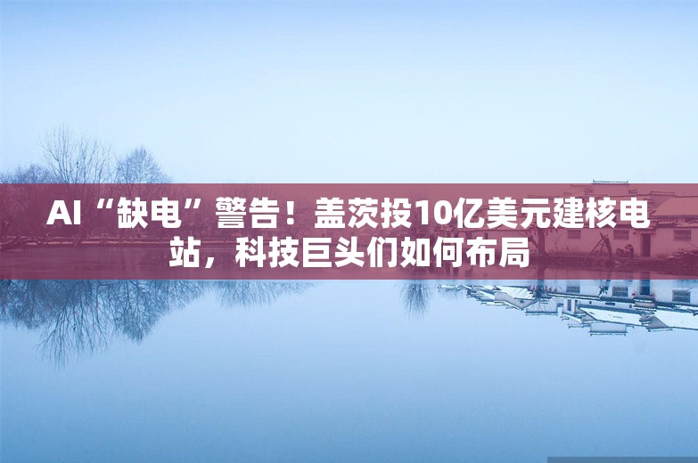 AI“缺电”警告！盖茨投10亿美元建核电站，科技巨头们如何布局