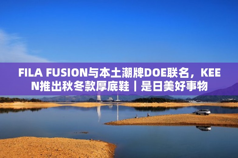 FILA FUSION与本土潮牌DOE联名，KEEN推出秋冬款厚底鞋｜是日美好事物