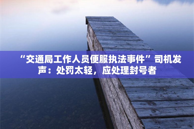 “交通局工作人员便服执法事件”司机发声：处罚太轻，应处理封号者