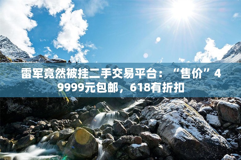 雷军竟然被挂二手交易平台：“售价”49999元包邮，618有折扣