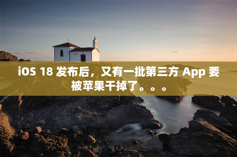 iOS 18 发布后，又有一批第三方 App 要被苹果干掉了。。。