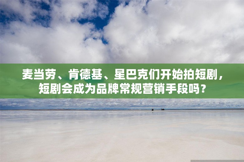 麦当劳、肯德基、星巴克们开始拍短剧，短剧会成为品牌常规营销手段吗？