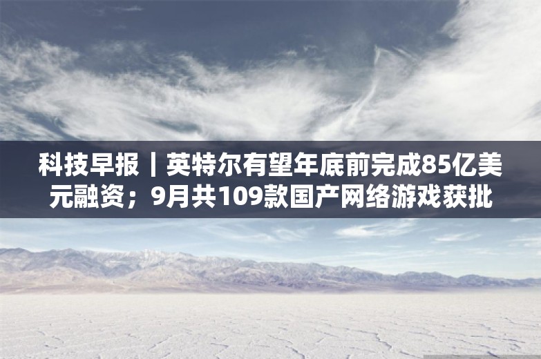 科技早报｜英特尔有望年底前完成85亿美元融资；9月共109款国产网络游戏获批