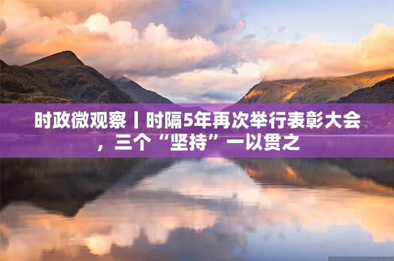 时政微观察丨时隔5年再次举行表彰大会，三个“坚持”一以贯之