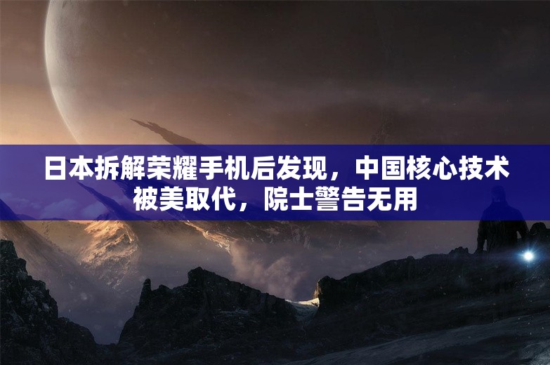 日本拆解荣耀手机后发现，中国核心技术被美取代，院士警告无用