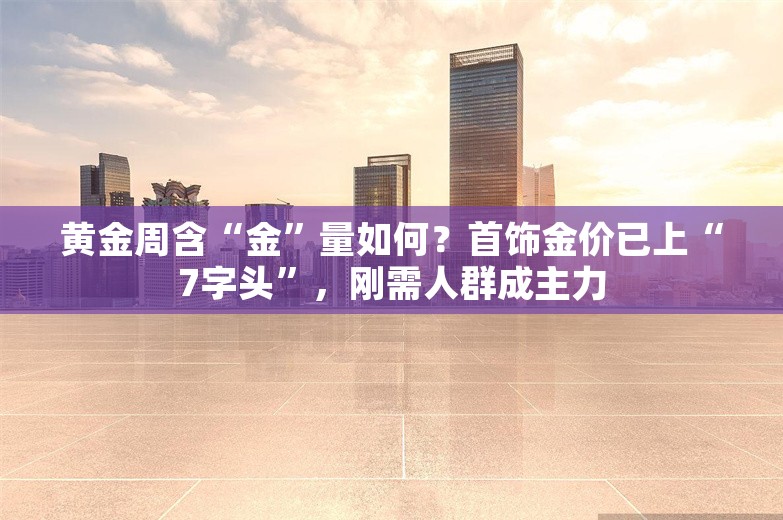 黄金周含“金”量如何？首饰金价已上“7字头”，刚需人群成主力