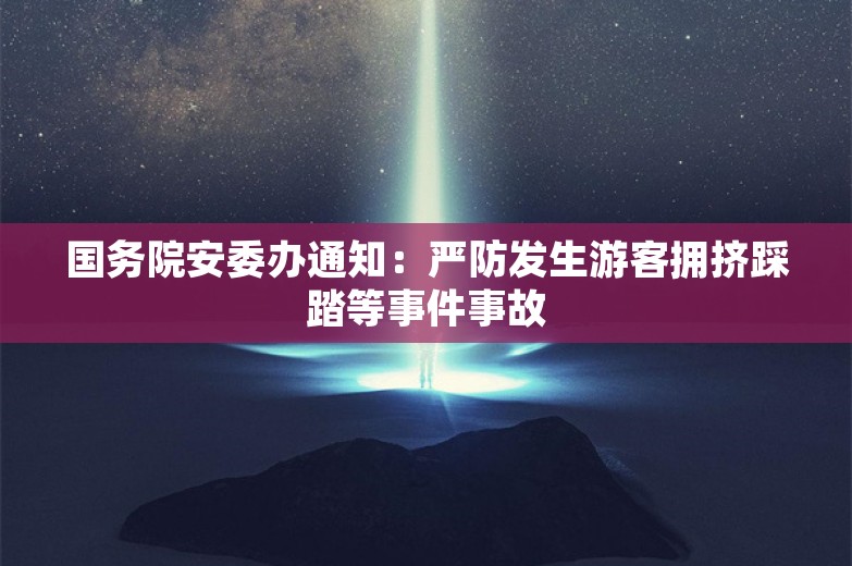 国务院安委办通知：严防发生游客拥挤踩踏等事件事故