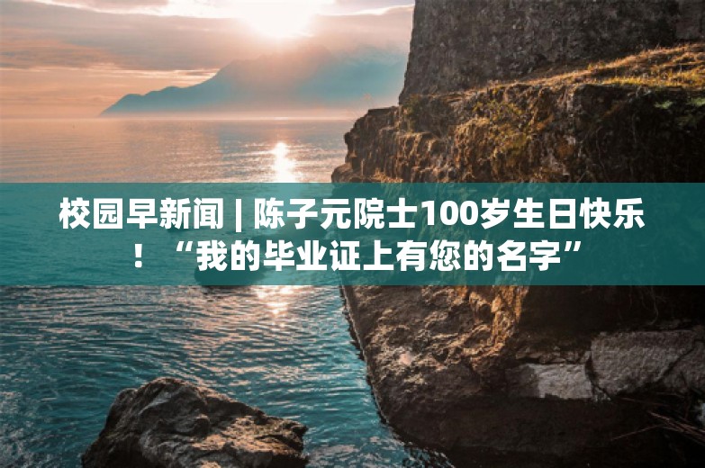 校园早新闻 | 陈子元院士100岁生日快乐！“我的毕业证上有您的名字”