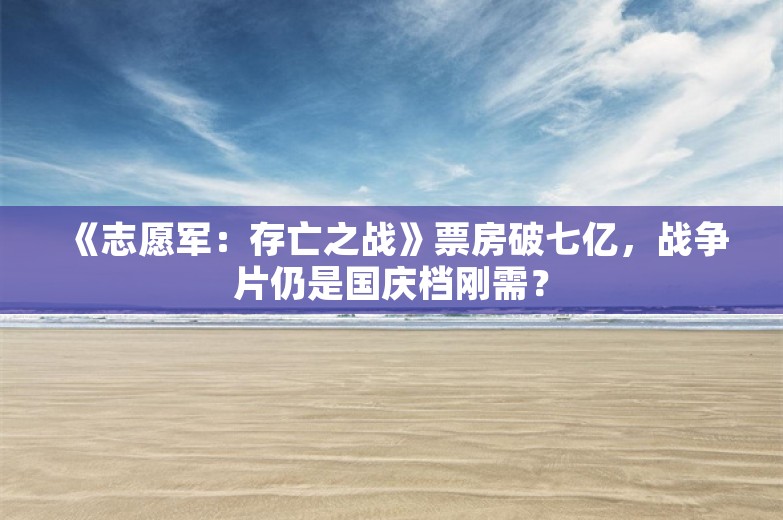 《志愿军：存亡之战》票房破七亿，战争片仍是国庆档刚需？