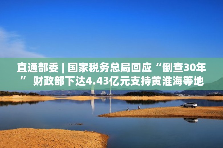 直通部委 | 国家税务总局回应“倒查30年” 财政部下达4.43亿元支持黄淮海等地抗旱保夏播