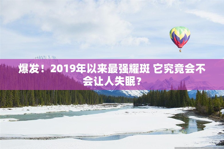 爆发！2019年以来最强耀斑 它究竟会不会让人失眠？